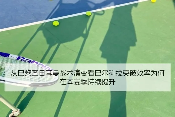 从巴黎圣日耳曼战术演变看巴尔科拉突破效率为何在本赛季持续提升