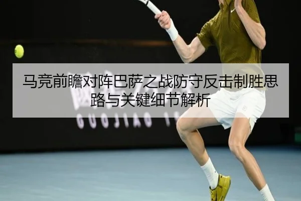 马竞前瞻对阵巴萨之战防守反击制胜思路与关键细节解析