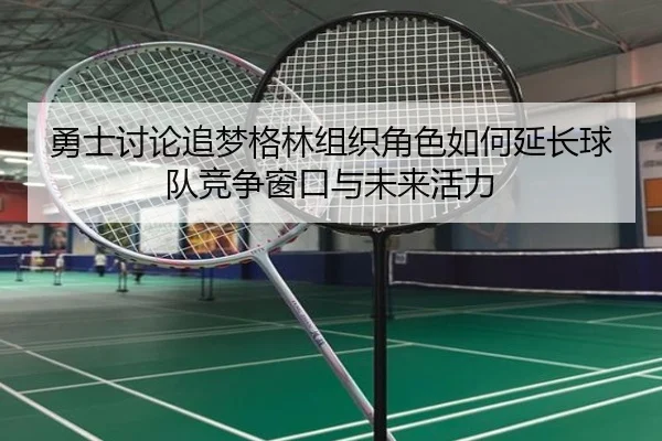 勇士讨论追梦格林组织角色如何延长球队竞争窗口与未来活力