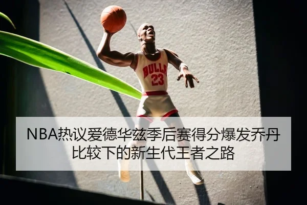 NBA热议爱德华兹季后赛得分爆发乔丹比较下的新生代王者之路