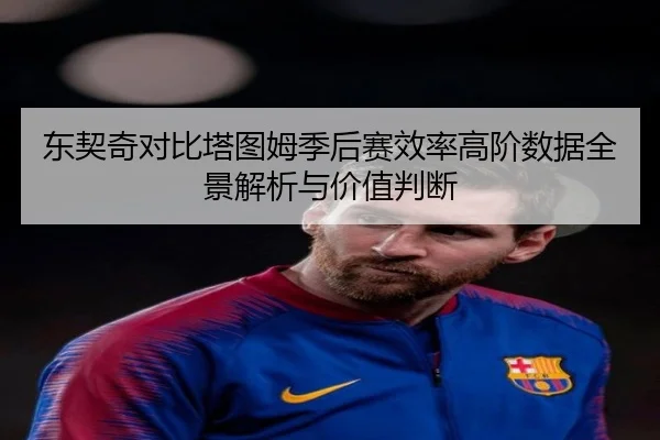 东契奇对比塔图姆季后赛效率高阶数据全景解析与价值判断