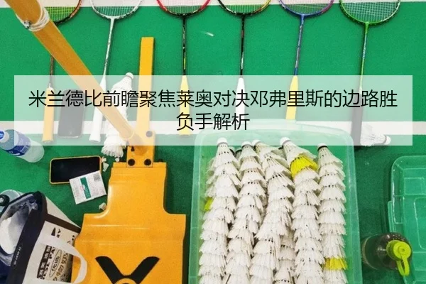 米兰德比前瞻聚焦莱奥对决邓弗里斯的边路胜负手解析