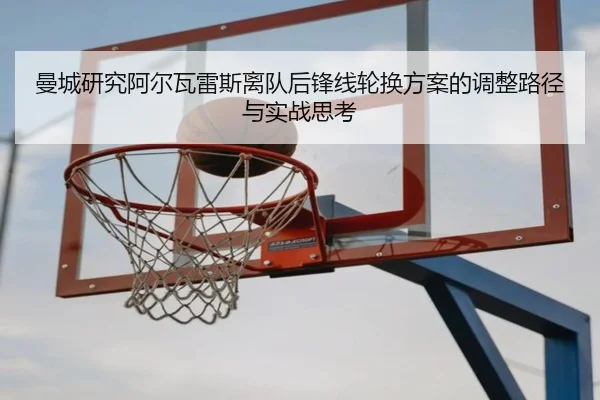曼城研究阿尔瓦雷斯离队后锋线轮换方案的调整路径与实战思考