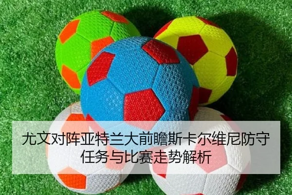 尤文对阵亚特兰大前瞻斯卡尔维尼防守任务与比赛走势解析