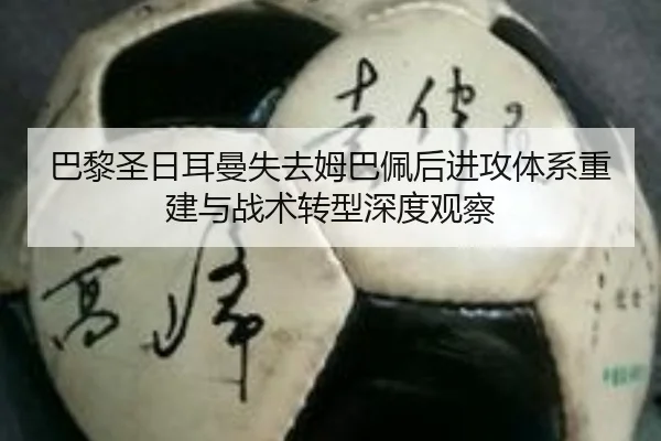 巴黎圣日耳曼失去姆巴佩后进攻体系重建与战术转型深度观察