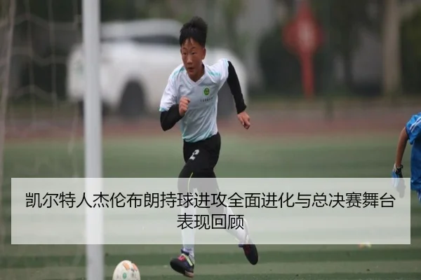 凯尔特人杰伦布朗持球进攻全面进化与总决赛舞台表现回顾