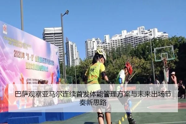巴萨观察亚马尔连续首发体能管理方案与未来出场节奏新思路