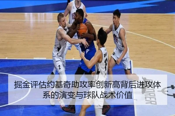 掘金评估约基奇助攻率创新高背后进攻体系的演变与球队战术价值