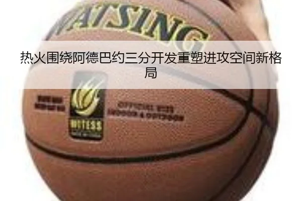 热火围绕阿德巴约三分开发重塑进攻空间新格局