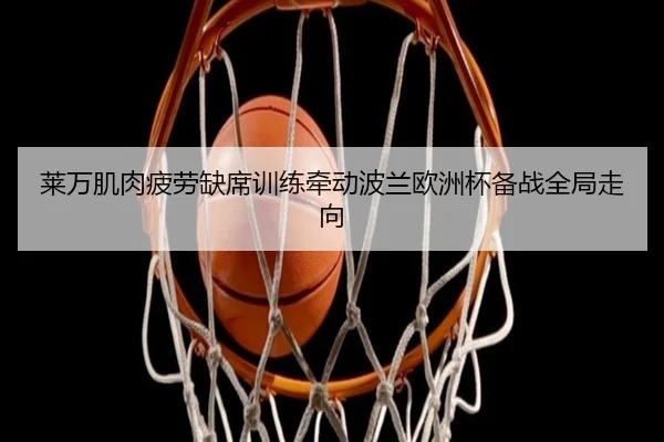 莱万肌肉疲劳缺席训练牵动波兰欧洲杯备战全局走向