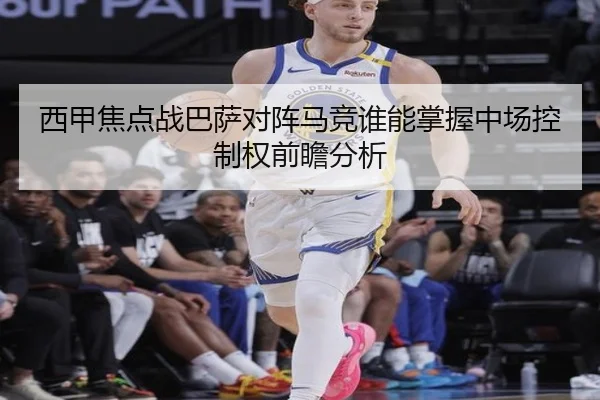 西甲焦点战巴萨对阵马竞谁能掌握中场控制权前瞻分析