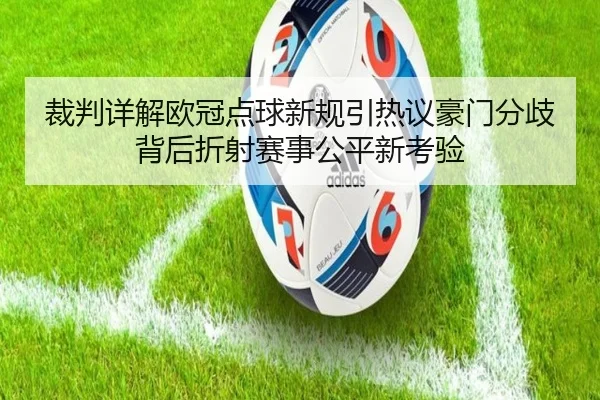 裁判详解欧冠点球新规引热议豪门分歧背后折射赛事公平新考验